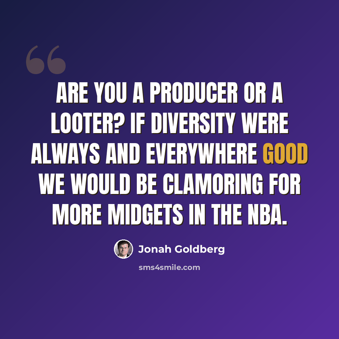 “Are you a producer or a looter? If diversity were always and everywhere good we would be clamoring for more midgets in the NBA.” quote by Jonah Goldberg