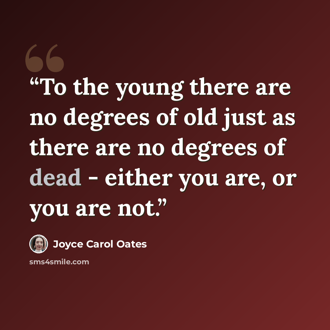 “To the young there are no degrees of old just as there are no degrees of dead - either you are, or you are not.” quote by Joyce Carol Oates