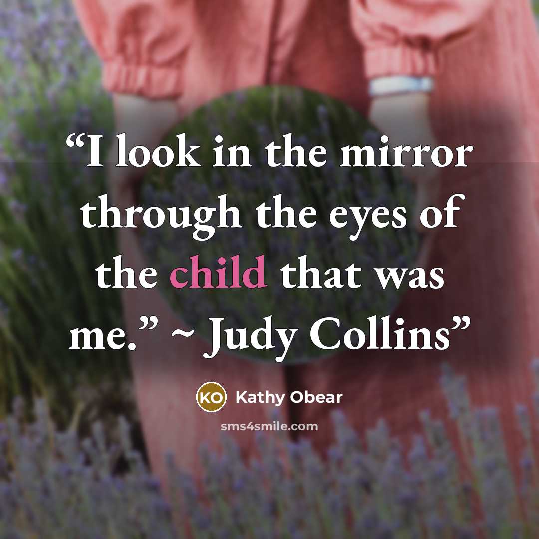 “I look in the mirror through the eyes of the child that was me.” ~ Judy Collins” quote by Kathy Obear