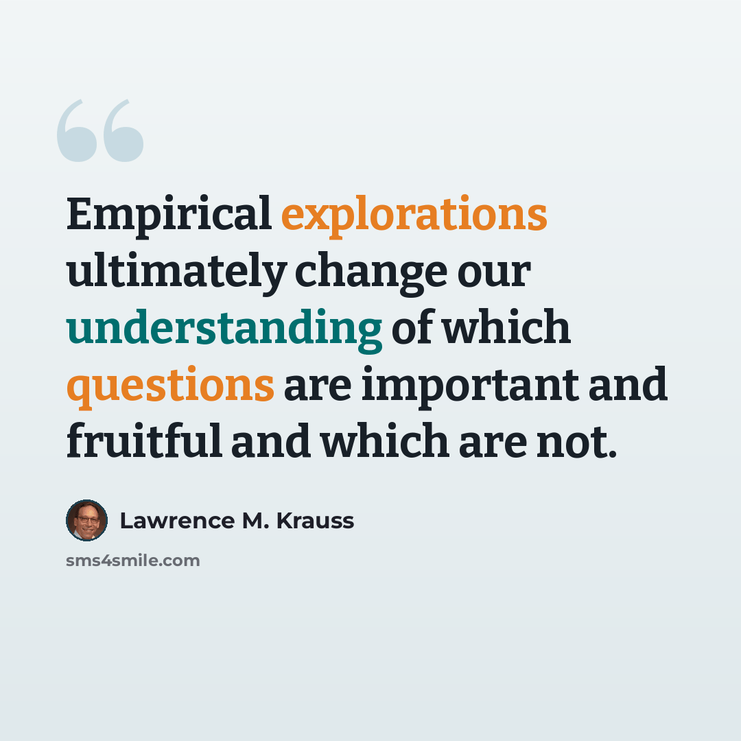 “Empirical explorations ultimately change our understanding of which questions are important and fruitful and which are not.” quote by Lawrence M. Krauss