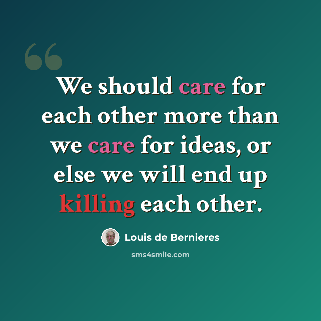 “We should care for each other more than we care for ideas, or else we will end up killing each other.” quote by Louis de Bernieres