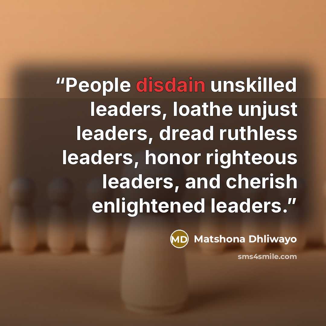 “People disdain unskilled leaders, loathe unjust leaders, dread ruthless leaders, honor righteous leaders, and cherish enlightened leaders.” quote by Matshona Dhliwayo