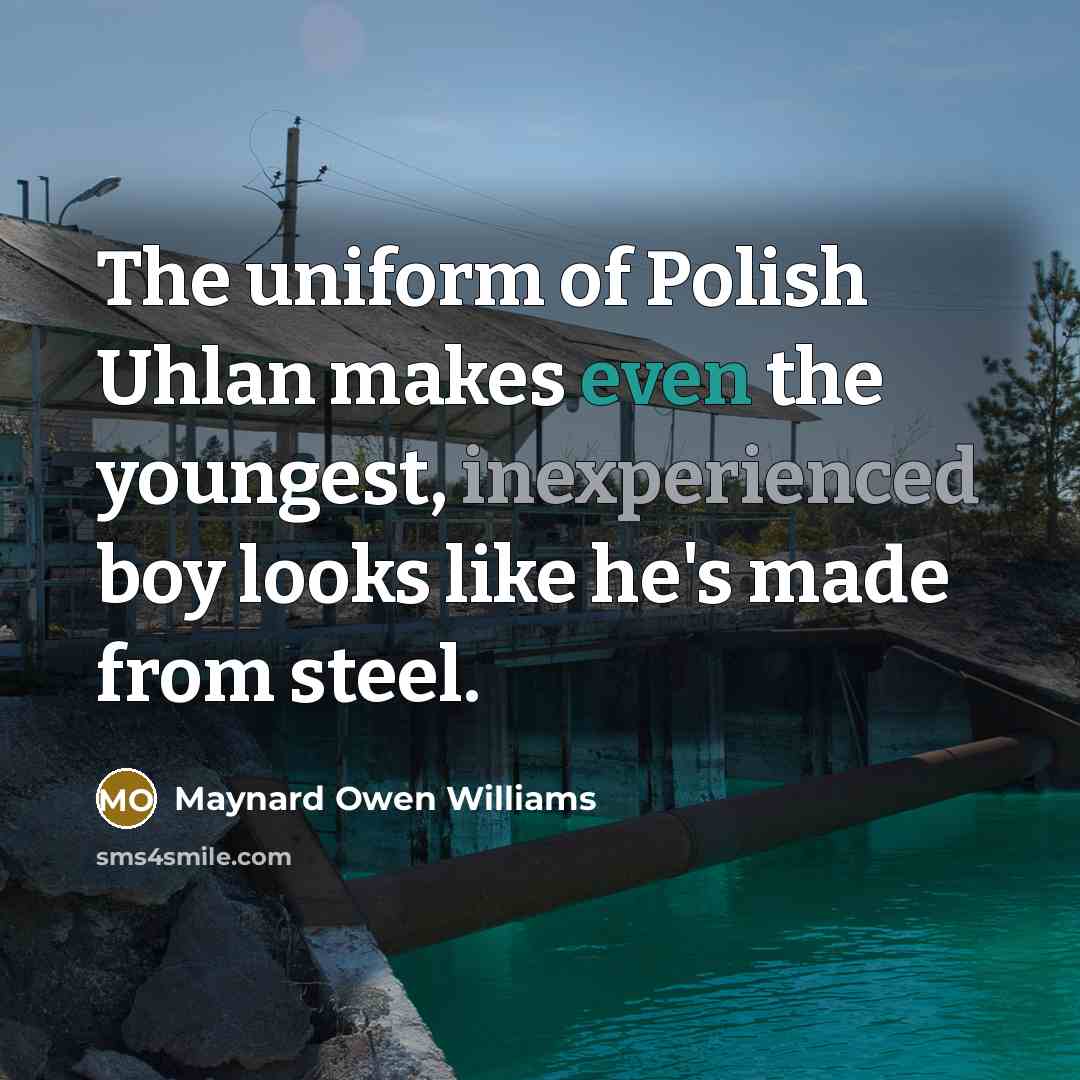 “The uniform of Polish Uhlan makes even the youngest, inexperienced boy looks like he's made from steel.” quote by Maynard Owen Williams