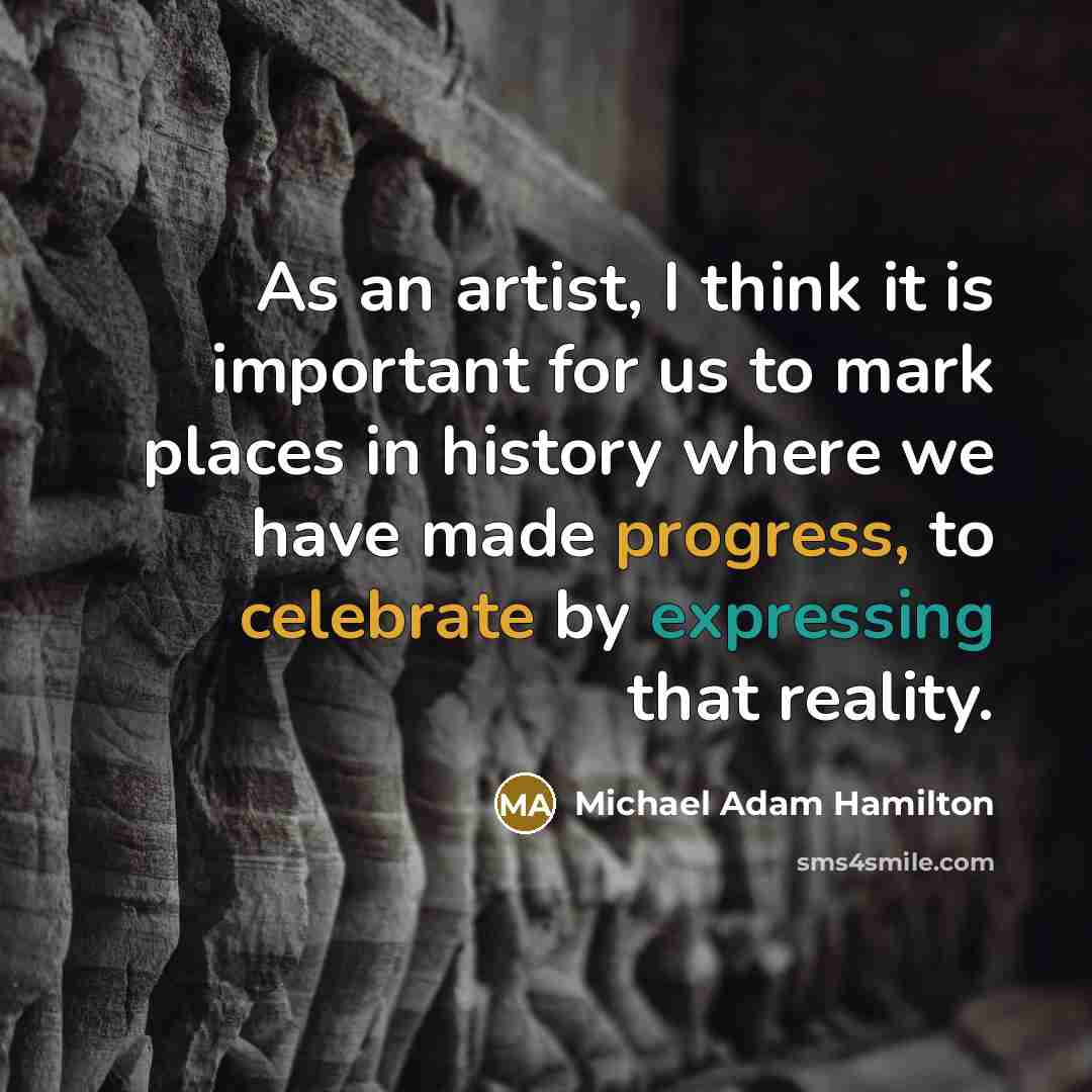 “As an artist, I think it is important for us to mark places in history where we have made progress, to celebrate by expressing that reality.” quote by Michael Adam Hamilton
