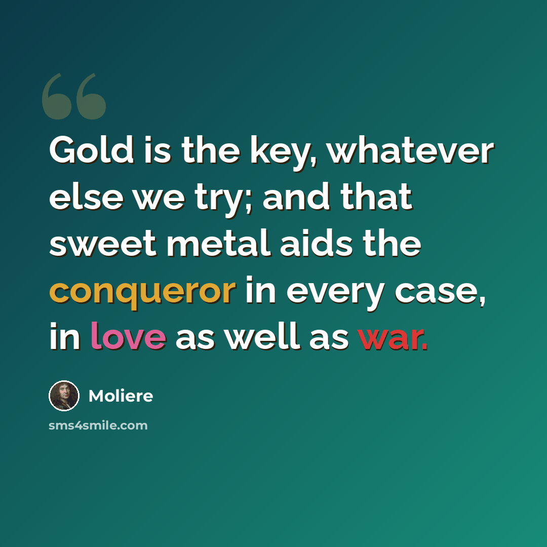 “Gold is the key, whatever else we try; and that sweet metal aids the conqueror in every case, in love as well as war.” quote by Moliere