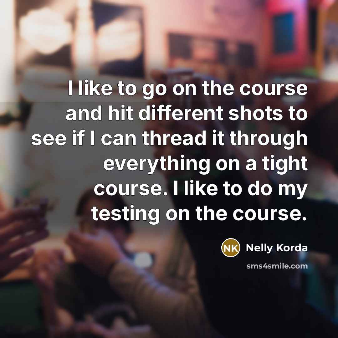 “I like to go on the course and hit different shots to see if I can thread it through everything on a tight course. I like to do my testing on the course.” quote by Nelly Korda