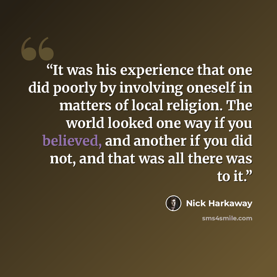 “It was his experience that one did poorly by involving oneself in matters of local religion. The world looked one way if you believed, and another if you did not, and that was all there was to it.” quote by Nick Harkaway