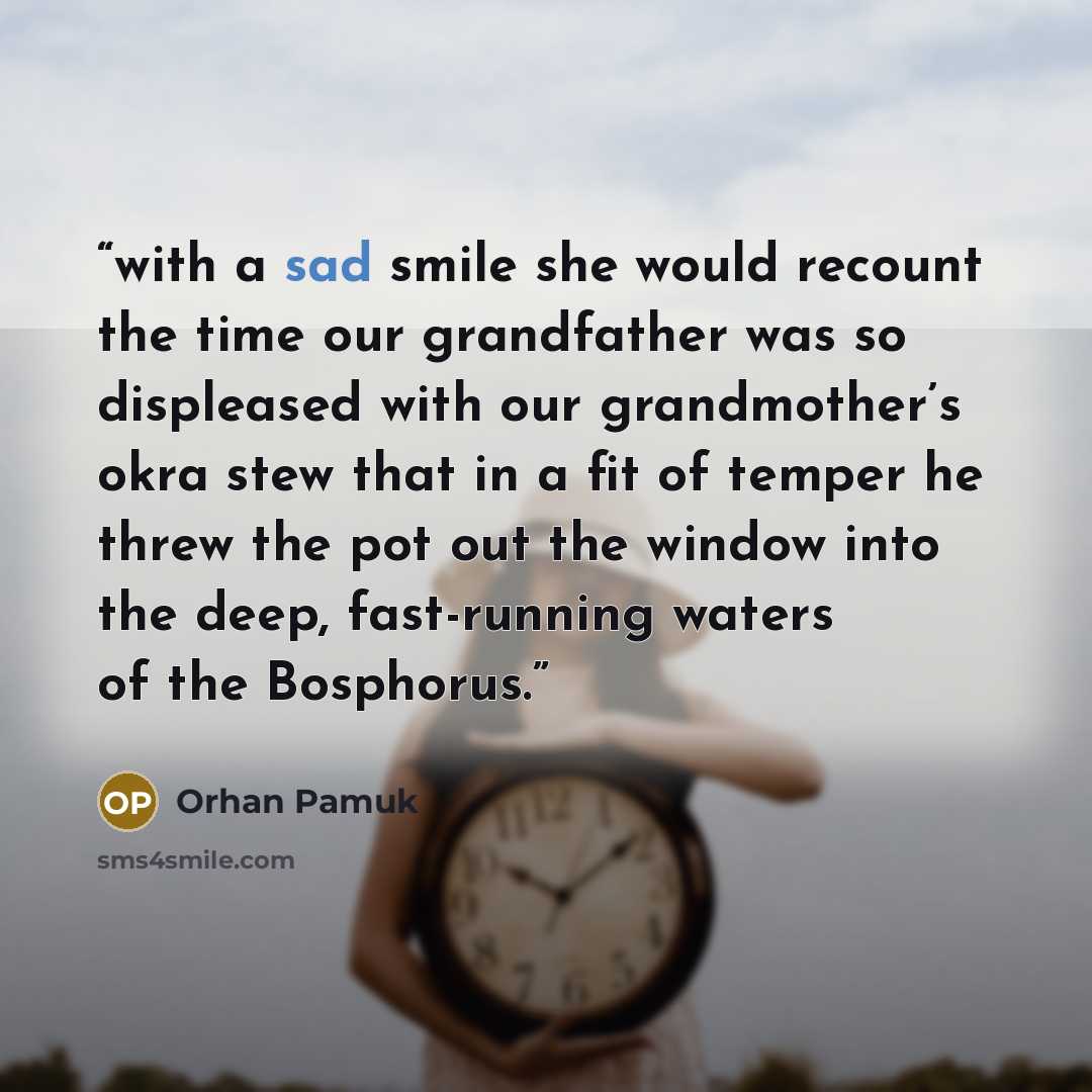 “with a sad smile she would recount the time our grandfather was so displeased with our grandmother’s okra stew that in a fit of temper he threw the pot out the window into the deep, fast-running waters of the Bosphorus.” quote by Orhan Pamuk