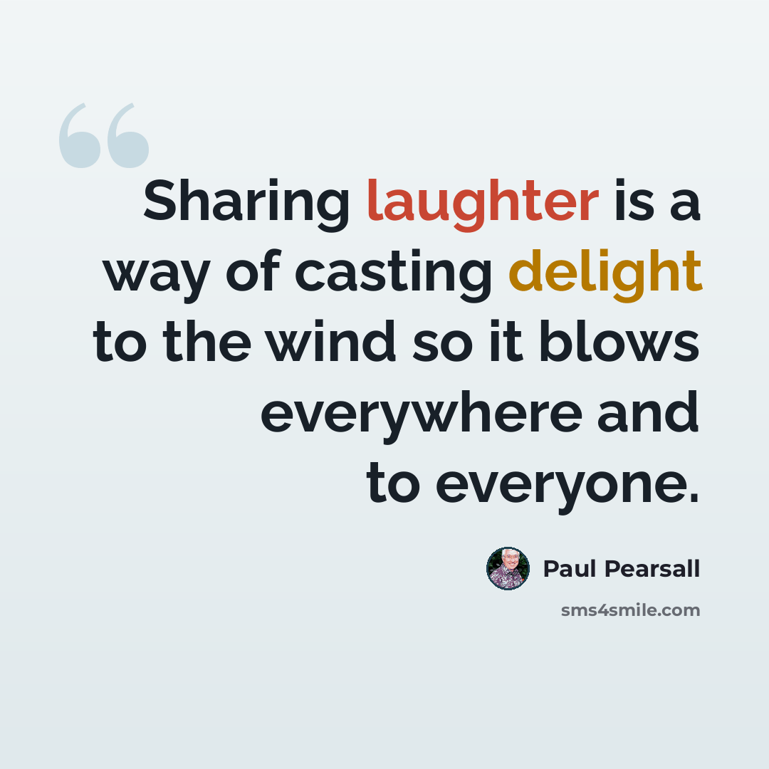 “Sharing laughter is a way of casting delight to the wind so it blows everywhere and to everyone.” quote by Paul Pearsall