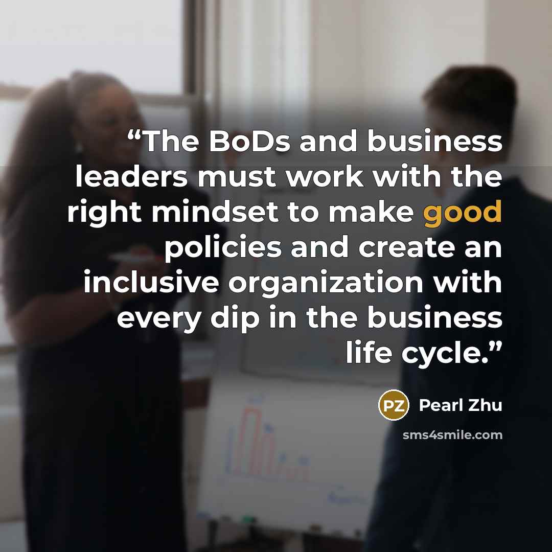 “The BoDs and business leaders must work with the right mindset to make good policies and create an inclusive organization with every dip in the business life cycle.” quote by Pearl Zhu