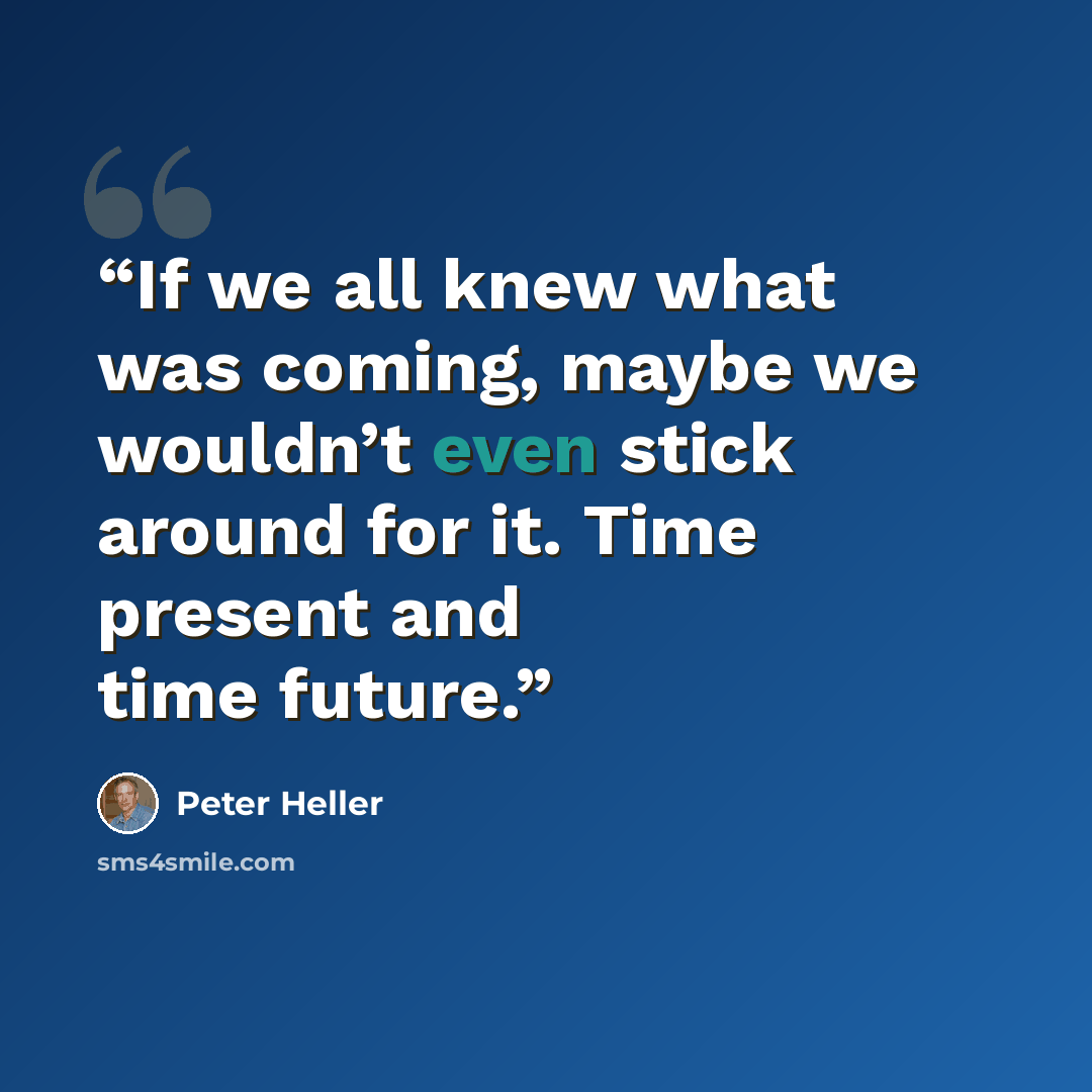 “If we all knew what was coming, maybe we wouldn’t even stick around for it. Time present and time future.” quote by Peter Heller