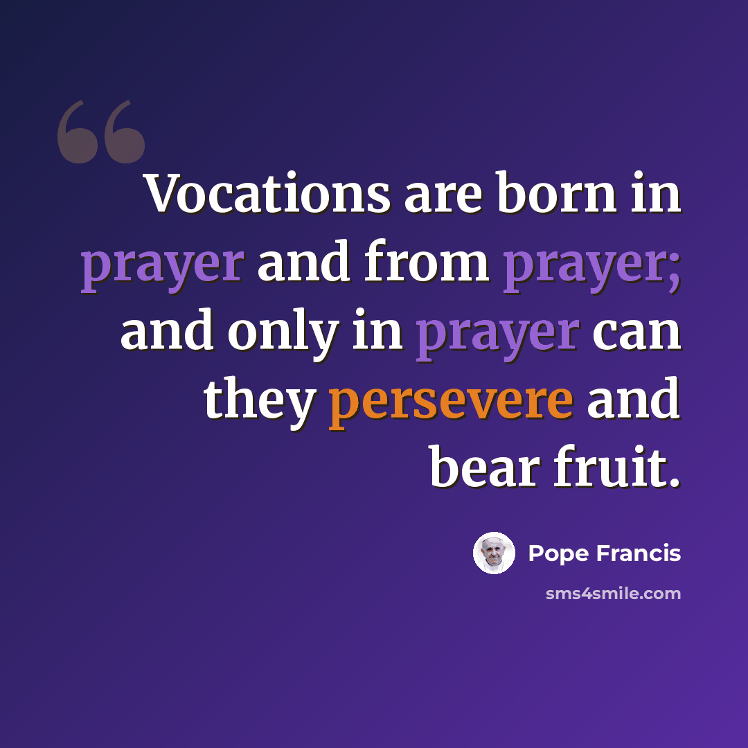 “Vocations are born in prayer and from prayer; and only in prayer can they persevere and bear fruit.” quote by Pope Francis