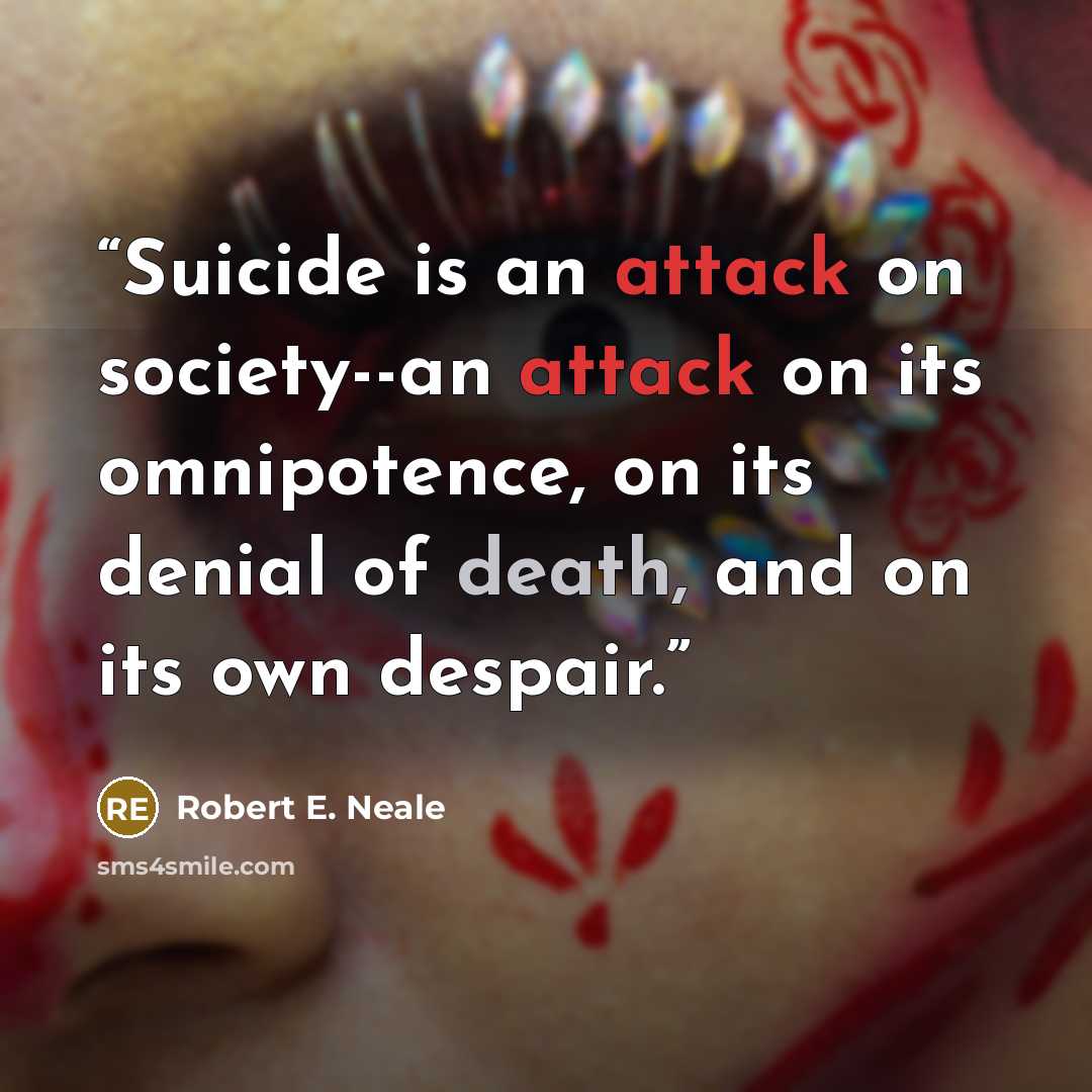 “Suicide is an attack on society--an attack on its omnipotence, on its denial of death, and on its own despair.” quote by Robert E. Neale
