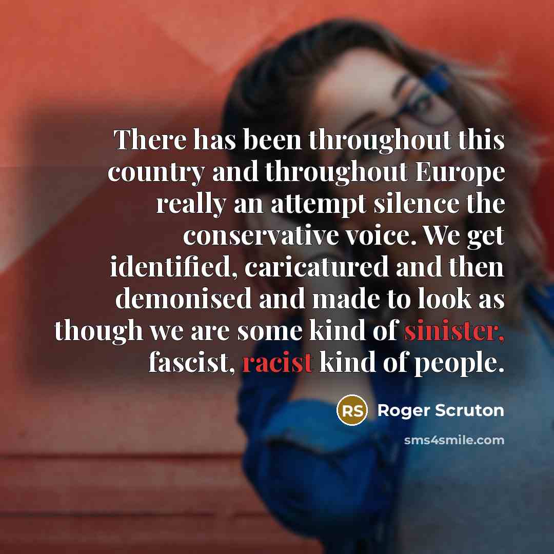 “There has been throughout this country and throughout Europe really an attempt silence the conservative voice. We get identified, caricatured and then demonised and made to look as though we are some kind of sinister, fascist, racist kind of people.” quote by Roger Scruton