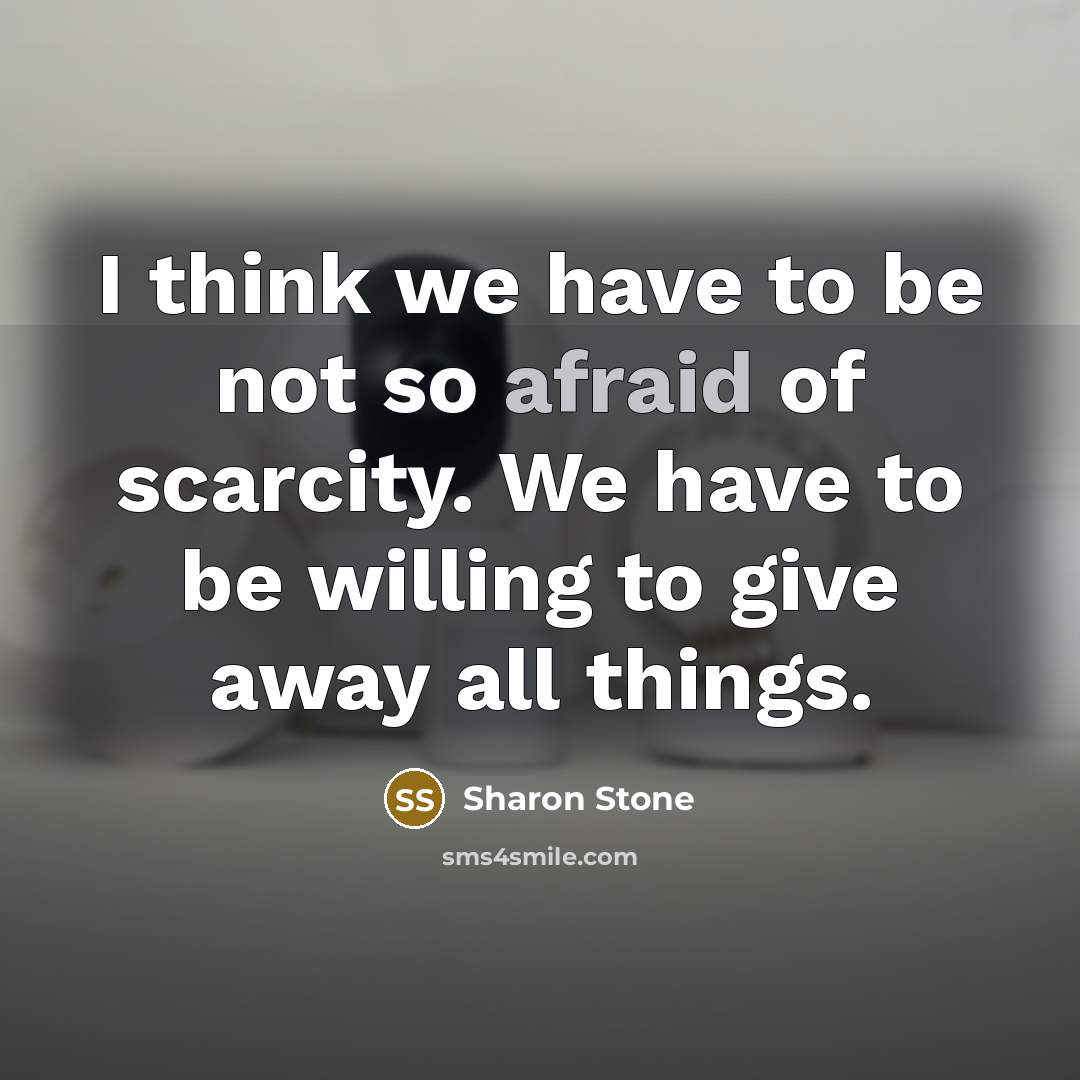 “I think we have to be not so afraid of scarcity. We have to be willing to give away all things.” quote by Sharon Stone