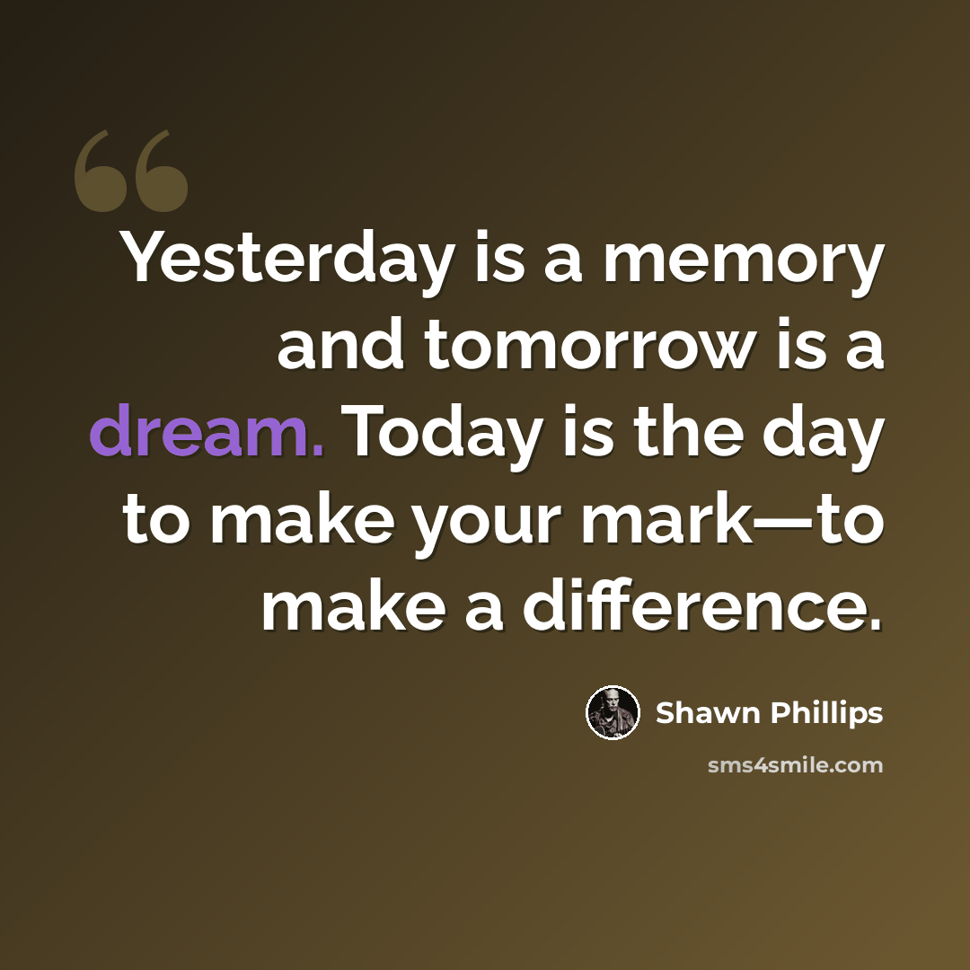 “Yesterday is a memory and tomorrow is a dream. Today is the day to make your mark—to make a difference.” quote by Shawn Phillips