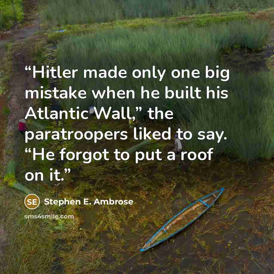 “Hitler made only one big mistake when he built his Atlantic Wall,” the paratroopers liked to say. “He forgot to put a roof on it.” quote by Stephen E. Ambrose
