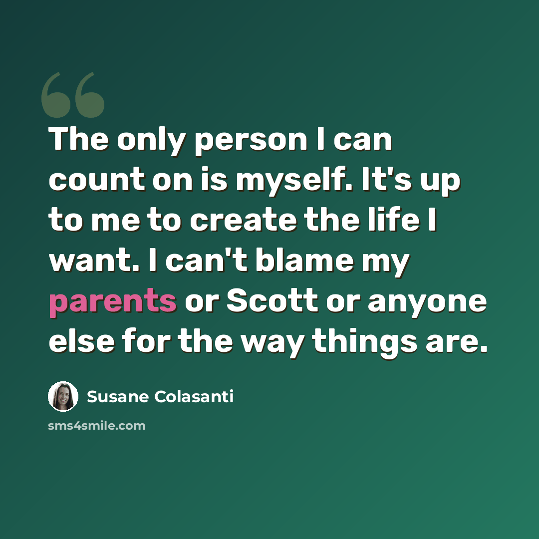“The only person I can count on is myself. It's up to me to create the life I want. I can't blame my parents or Scott or anyone else for the way things are.” quote by Susane Colasanti