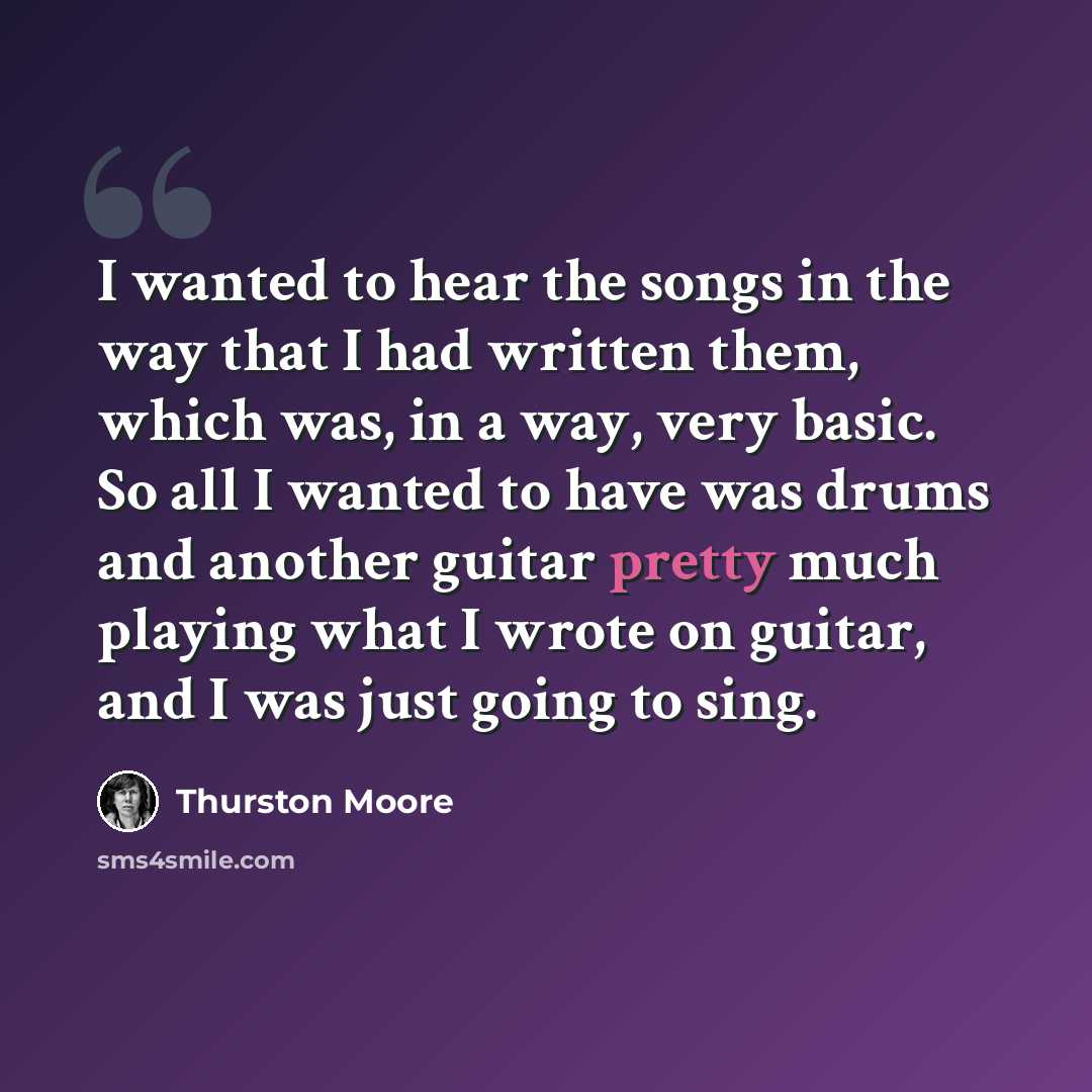 “I wanted to hear the songs in the way that I had written them, which was, in a way, very basic. So all I wanted to have was drums and another guitar pretty much playing what I wrote on guitar, and I was just going to sing.” quote by Thurston Moore