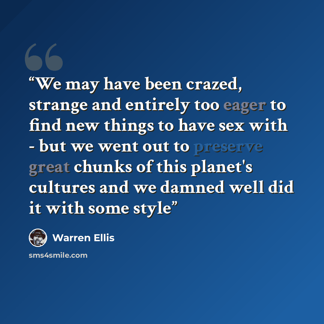 “We may have been crazed, strange and entirely too eager to find new things to have sex with - but we went out to preserve great chunks of this planet's cultures and we damned well did it with some style” quote by Warren Ellis