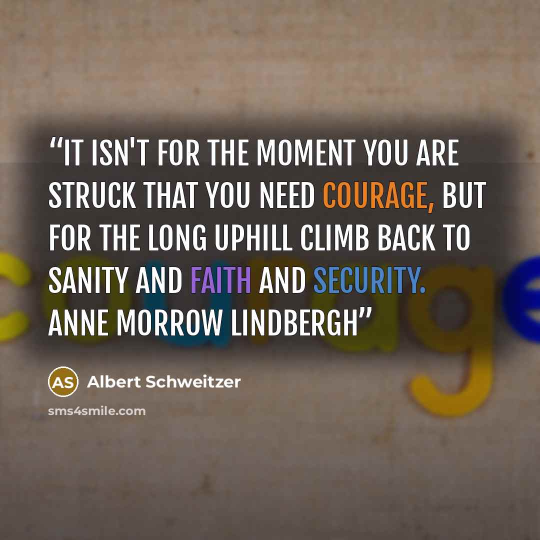 “It isn't for the moment you are struck that you need courage, but for the long uphill climb back to sanity and faith and security. Anne Morrow Lindbergh” quote by Albert Schweitzer
