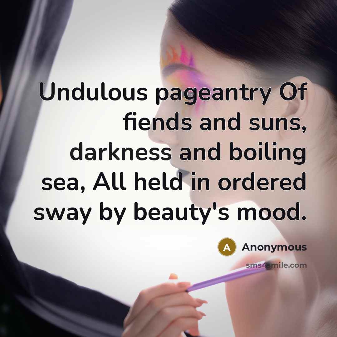 “Undulous pageantry Of fiends and suns, darkness and boiling sea, All held in ordered sway by beauty's mood.” quote by Anonymous
