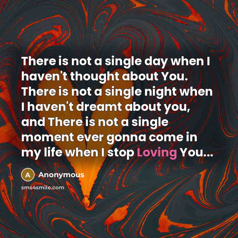 “There is not a single day when I haven't thought about You. There is not a single night when I haven't dreamt about you, and There is not a single moment ever gonna come in my life when I stop Loving You...” quote by Anonymous