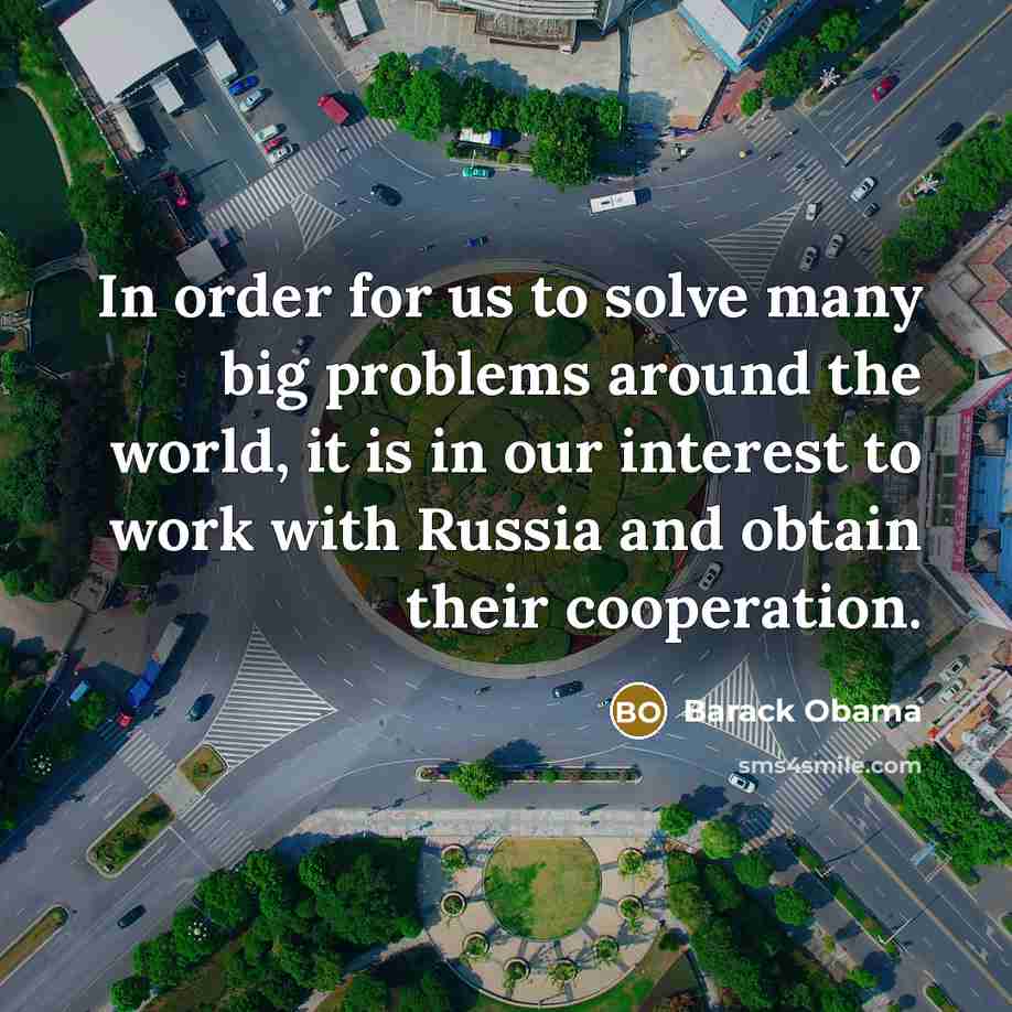 “In order for us to solve many big problems around the world, it is in our interest to work with Russia and obtain their cooperation.” quote by Barack Obama