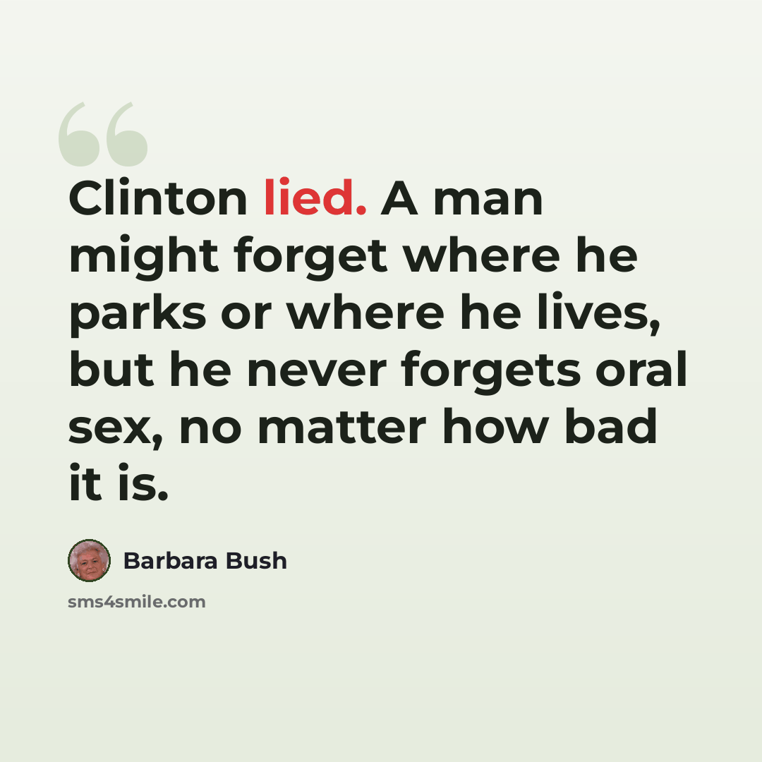 “Clinton lied. A man might forget where he parks or where he lives, but he never forgets oral sex, no matter how bad it is.” quote by Barbara Bush