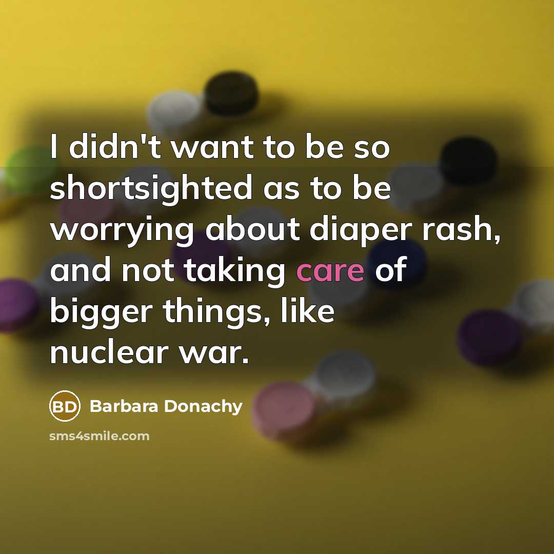 “I didn't want to be so shortsighted as to be worrying about diaper rash, and not taking care of bigger things, like nuclear war.” quote by Barbara Donachy