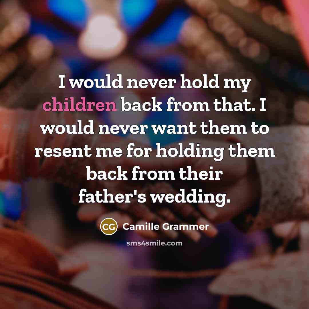 “I would never hold my children back from that. I would never want them to resent me for holding them back from their father's wedding.” quote by Camille Grammer