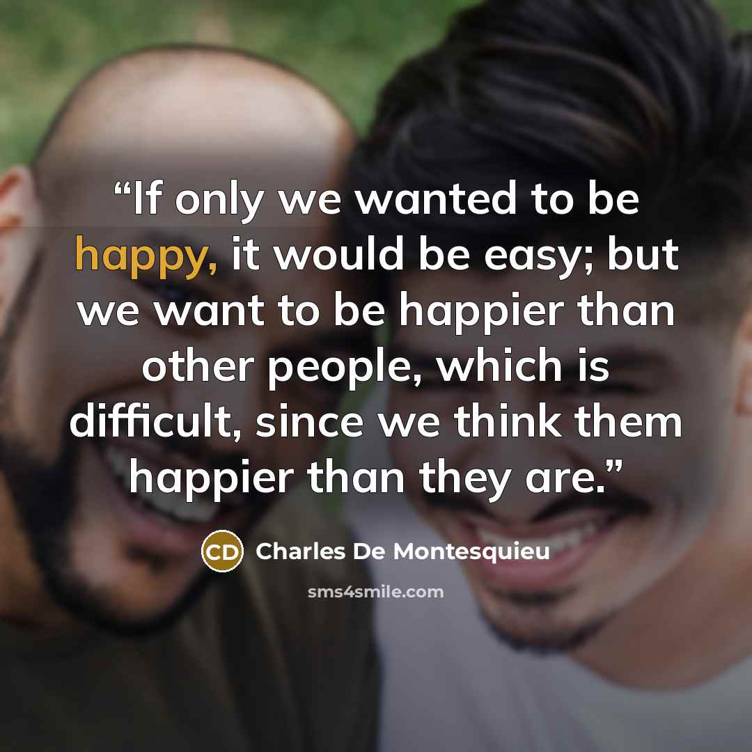“If only we wanted to be happy, it would be easy; but we want to be happier than other people, which is difficult, since we think them happier than they are.” quote by Charles de Montesquieu