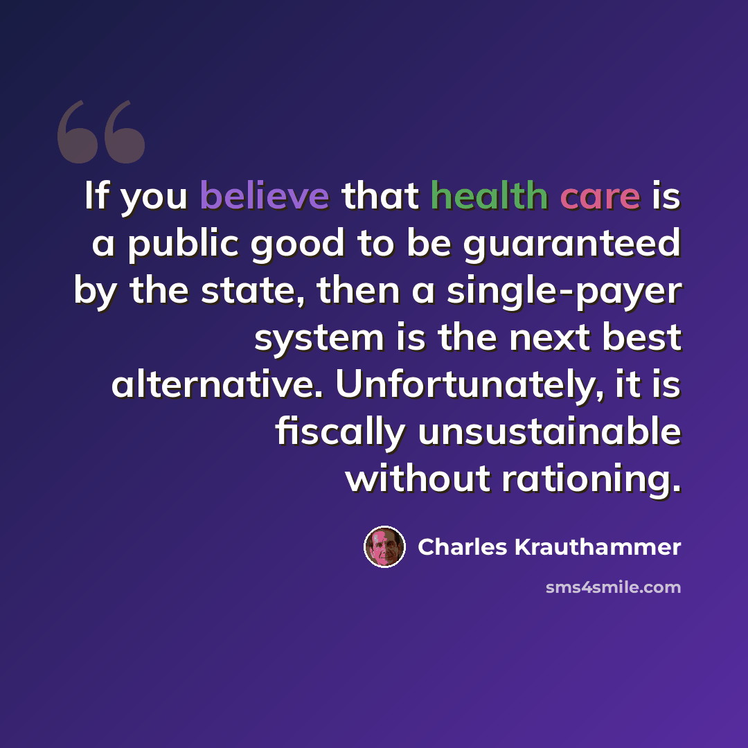 “If you believe that health care is a public good to be guaranteed by the state, then a single-payer system is the next best alternative. Unfortunately, it is fiscally unsustainable without rationing.” quote by Charles Krauthammer