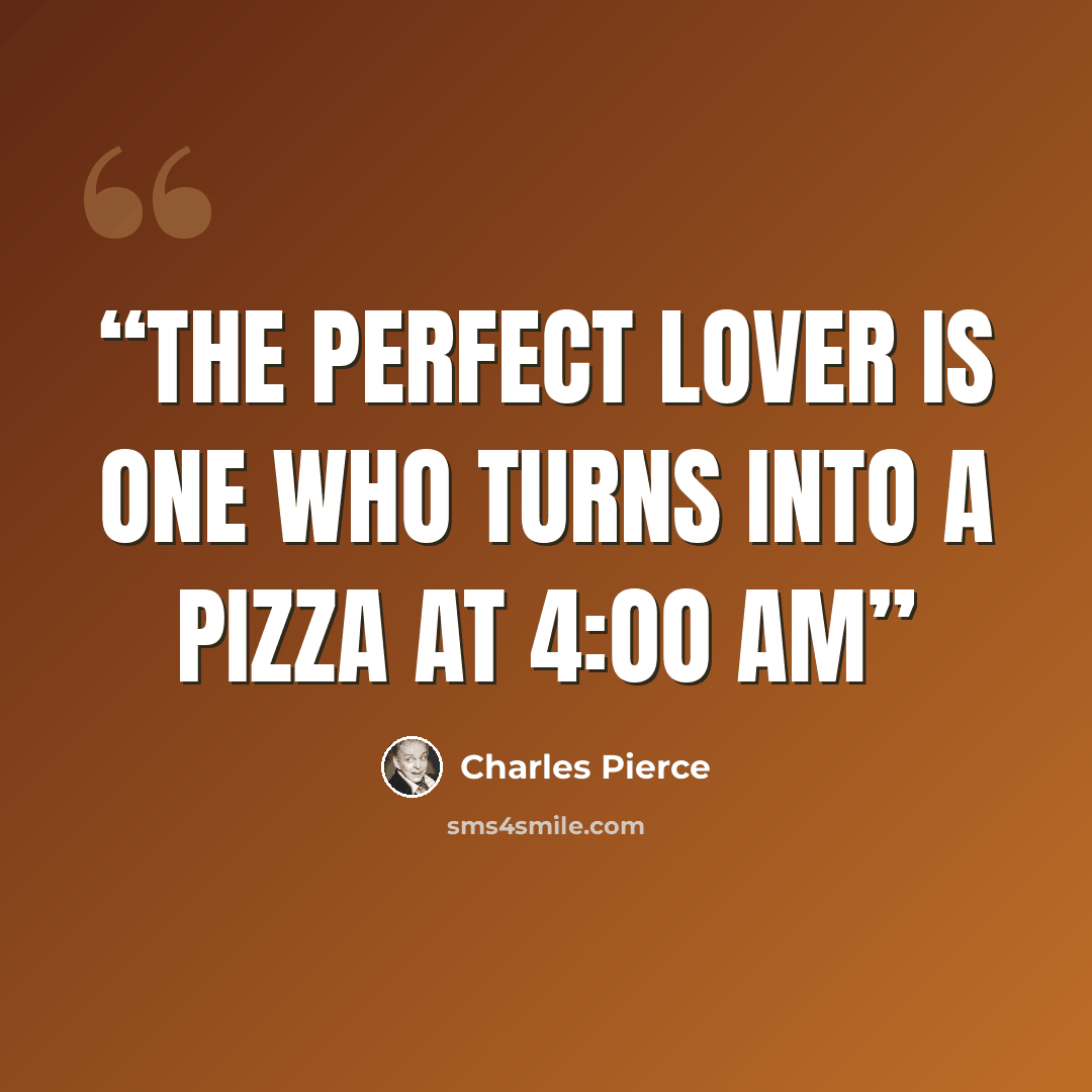 “The perfect lover is one who turns into a pizza at 4:oo AM” quote by Charles Pierce