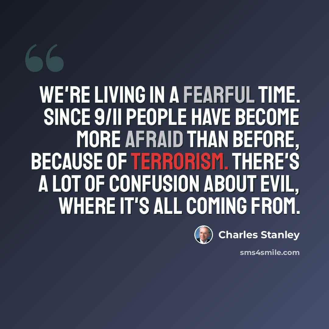 “We're living in a fearful time. Since 9/11 people have become more afraid than before, because of terrorism. There's a lot of confusion about evil, where it's all coming from.” quote by Charles Stanley