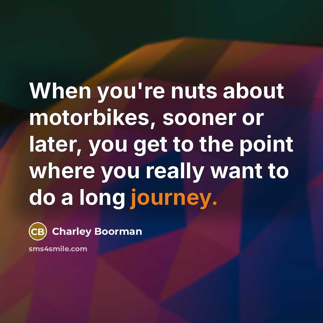 “When you're nuts about motorbikes, sooner or later, you get to the point where you really want to do a long journey.” quote by Charley Boorman