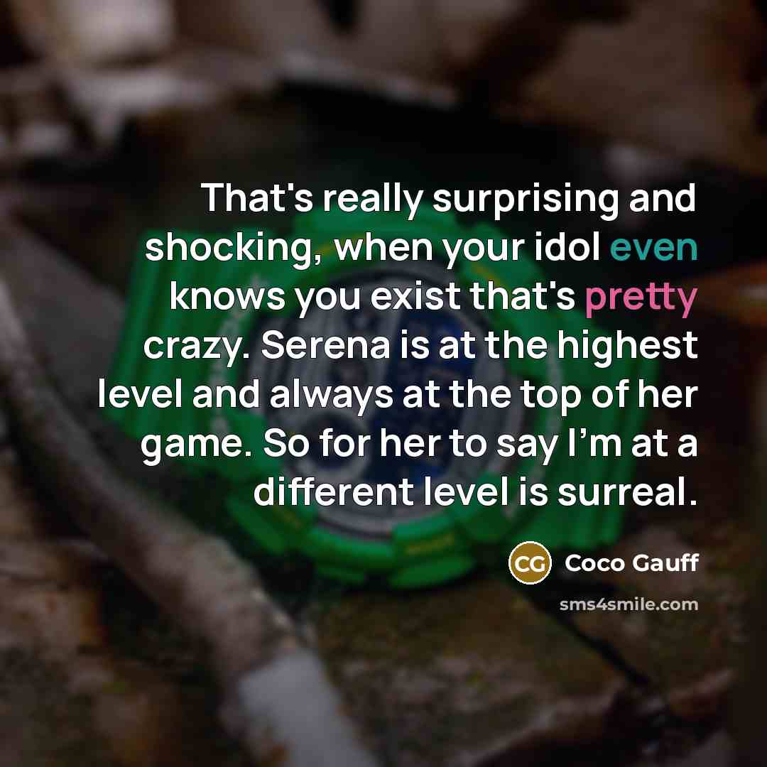“That's really surprising and shocking, when your idol even knows you exist that's pretty crazy. Serena is at the highest level and always at the top of her game. So for her to say I'm at a different level is surreal.” quote by Coco Gauff