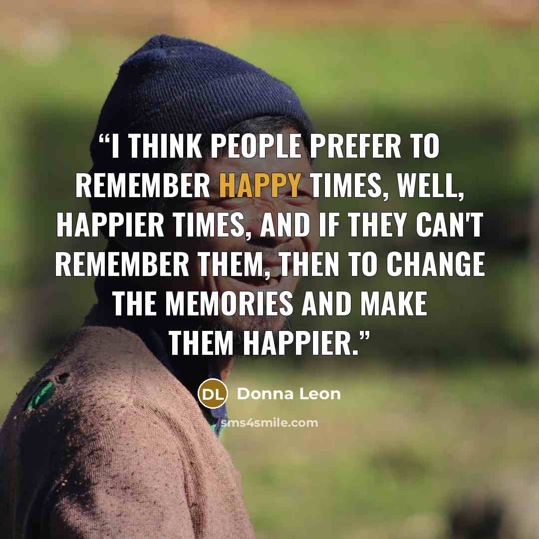 “I think people prefer to remember happy times, well, happier times, and if they can't remember them, then to change the memories and make them happier.” quote by Donna Leon