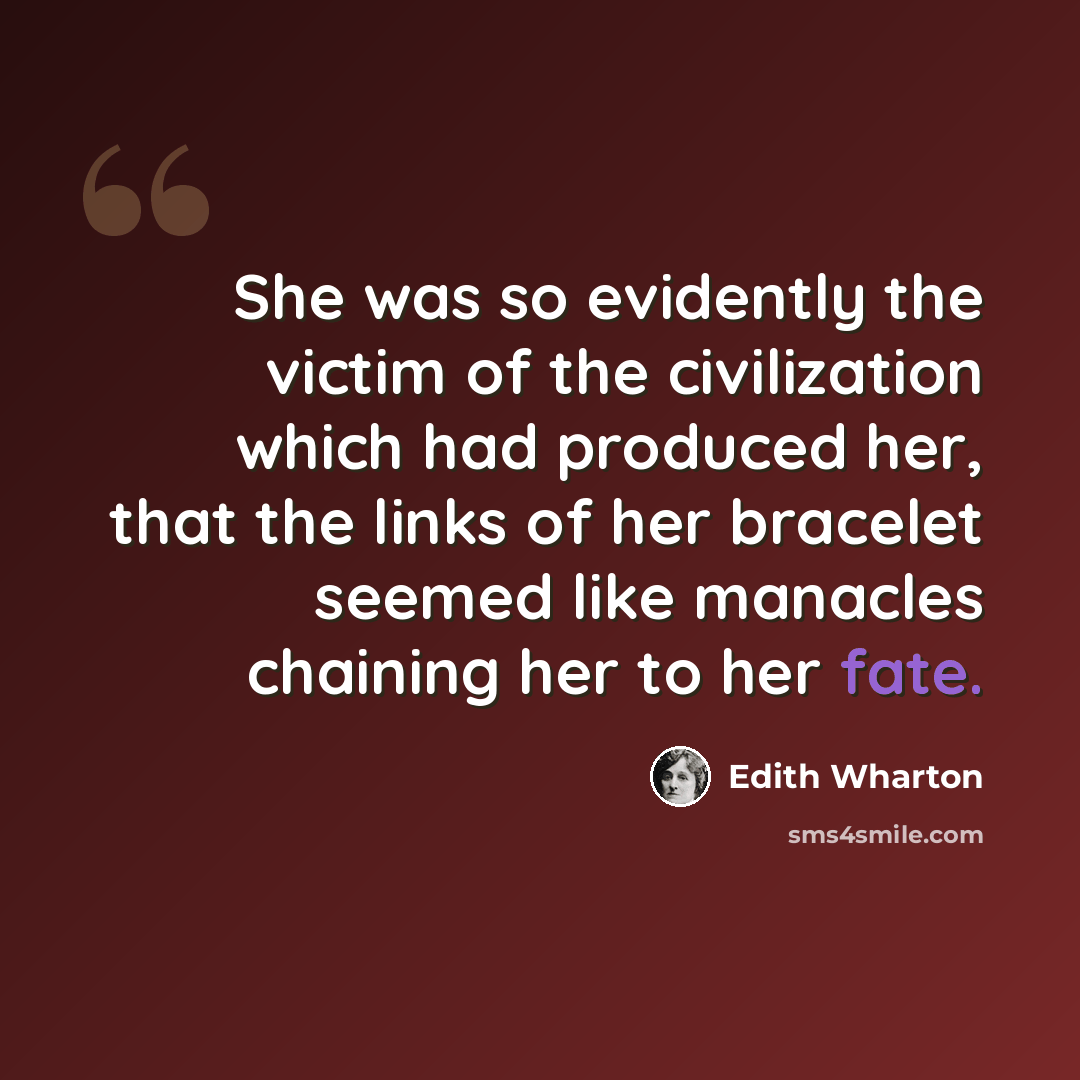 “She was so evidently the victim of the civilization which had produced her, that the links of her bracelet seemed like manacles chaining her to her fate.” quote by Edith Wharton