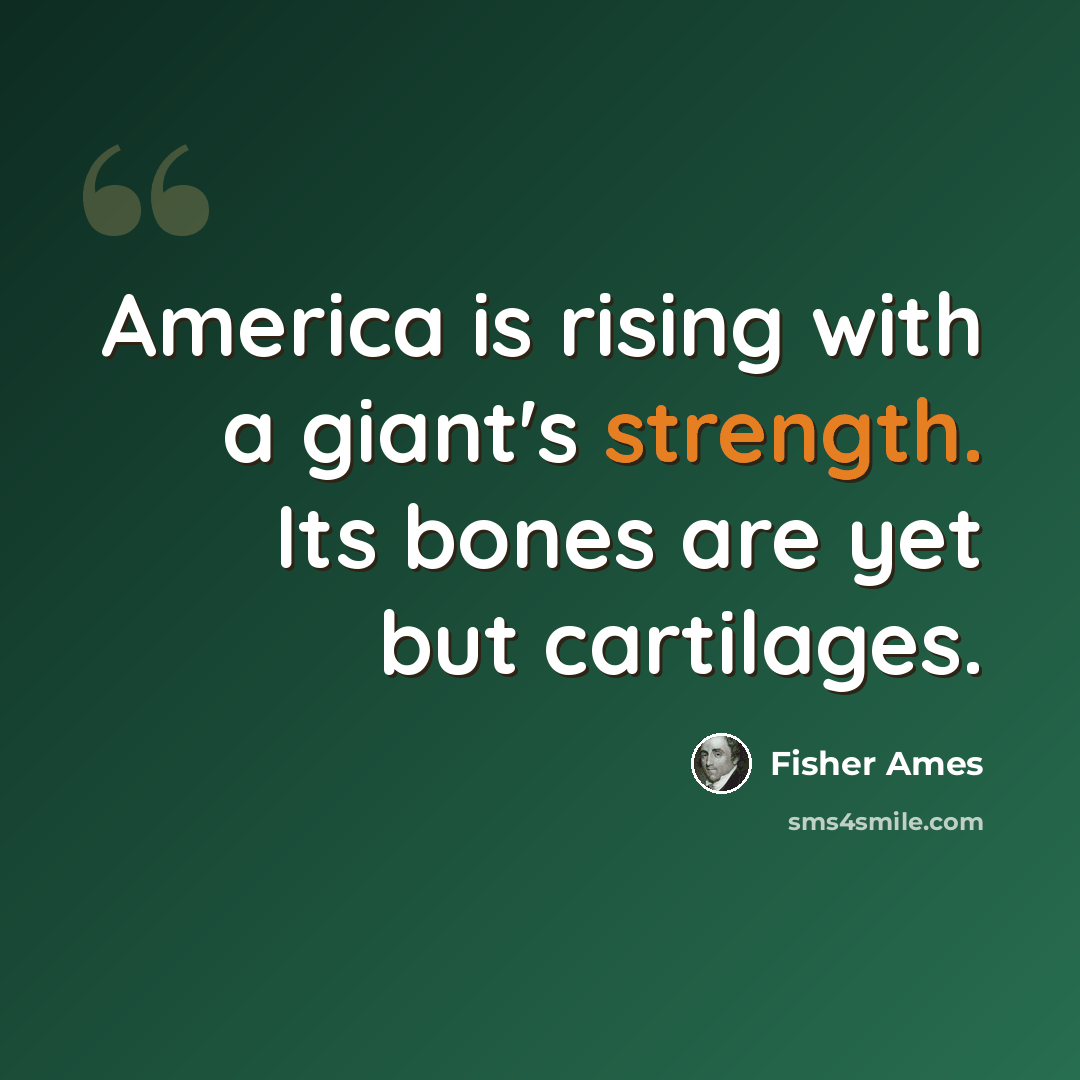 “America is rising with a giant's strength. Its bones are yet but cartilages.” quote by Fisher Ames