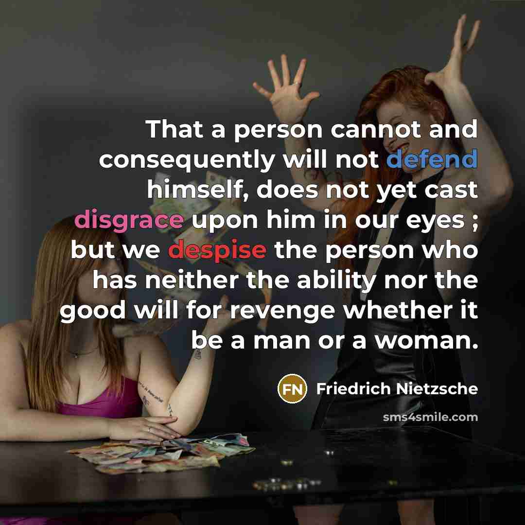 “That a person cannot and consequently will not defend himself, does not yet cast disgrace upon him in our eyes ; but we despise the person who has neither the ability nor the good will for revenge whether it be a man or a woman.” quote by Friedrich Nietzsche