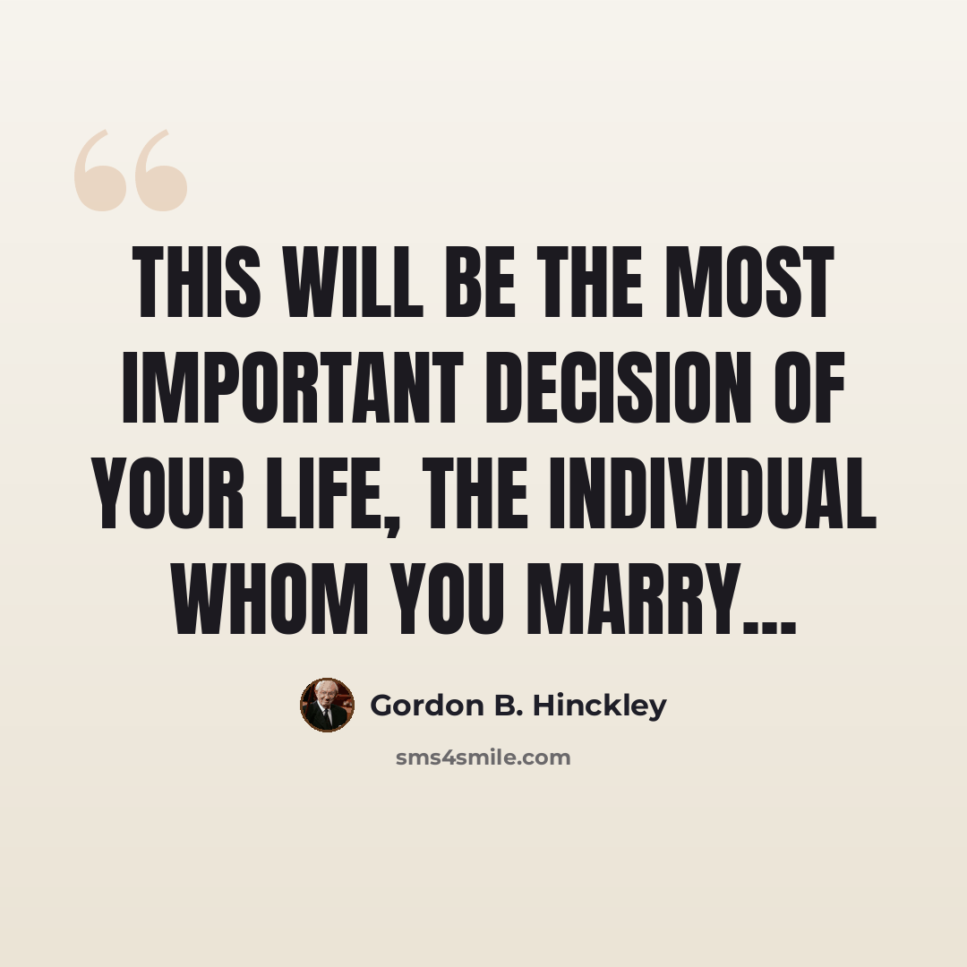 “This will be the most important decision of your life, the individual whom you marry...” quote by Gordon B. Hinckley