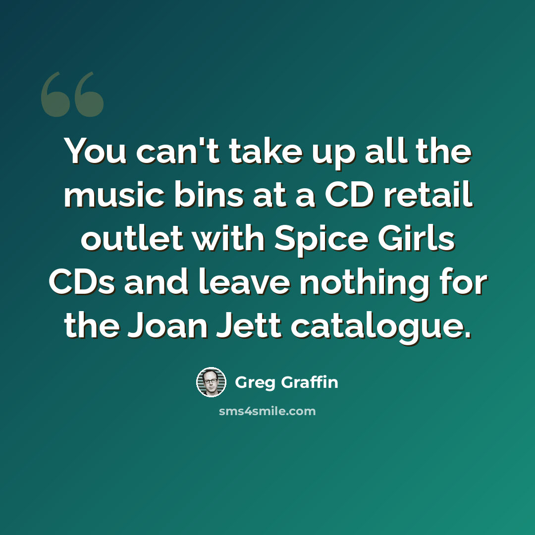 “You can't take up all the music bins at a CD retail outlet with Spice Girls CDs and leave nothing for the Joan Jett catalogue.” quote by Greg Graffin