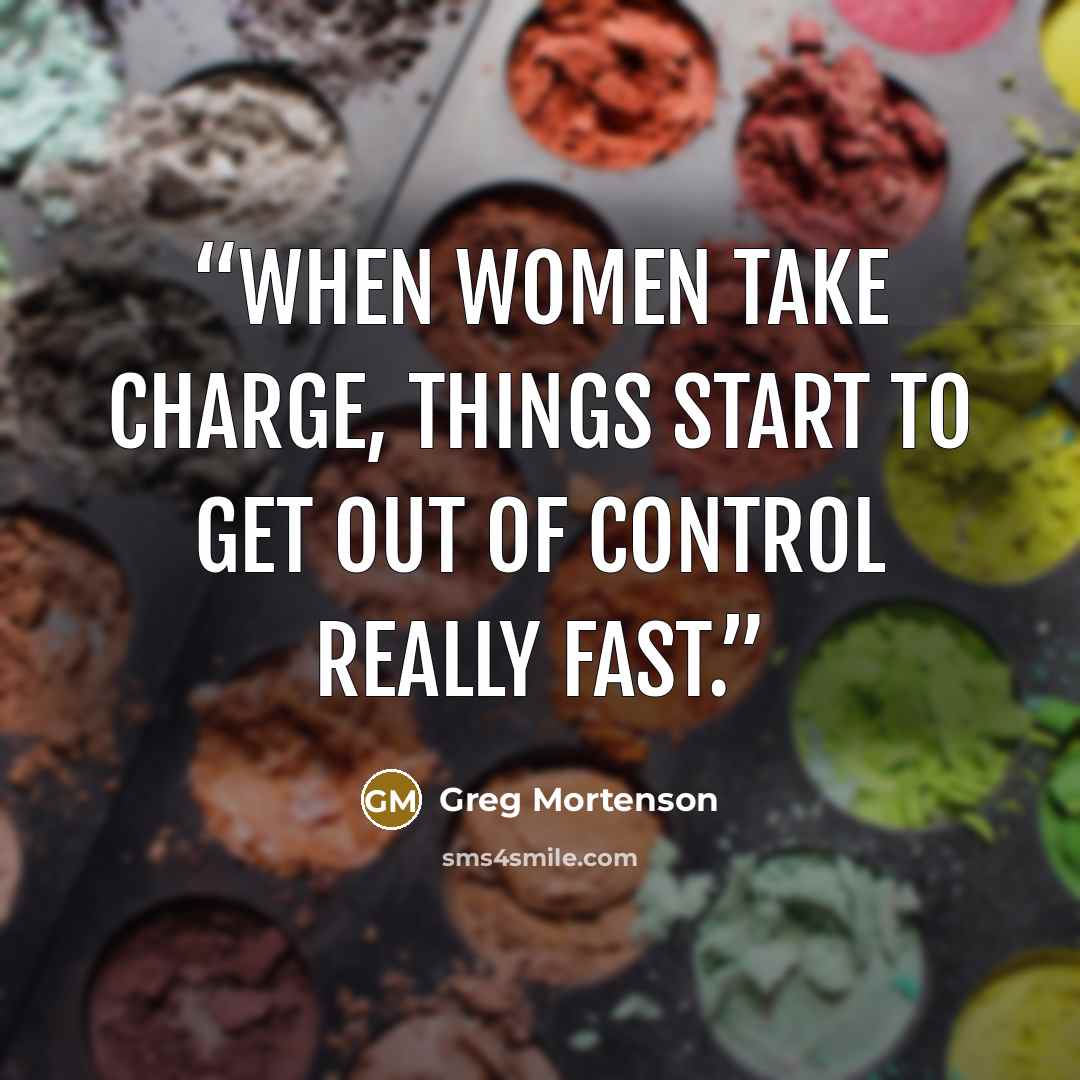“When women take charge, things start to get out of control really fast.” quote by Greg Mortenson