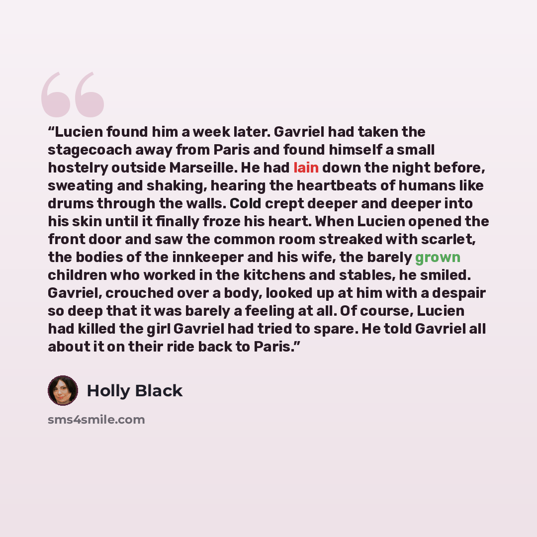 “Lucien found him a week later. Gavriel had taken the stagecoach away from Paris and found himself a small hostelry outside Marseille. He had lain down the night before, sweating and shaking, hearing the heartbeats of humans like drums through the walls. Cold crept deeper and deeper into his skin…” quote by Holly Black