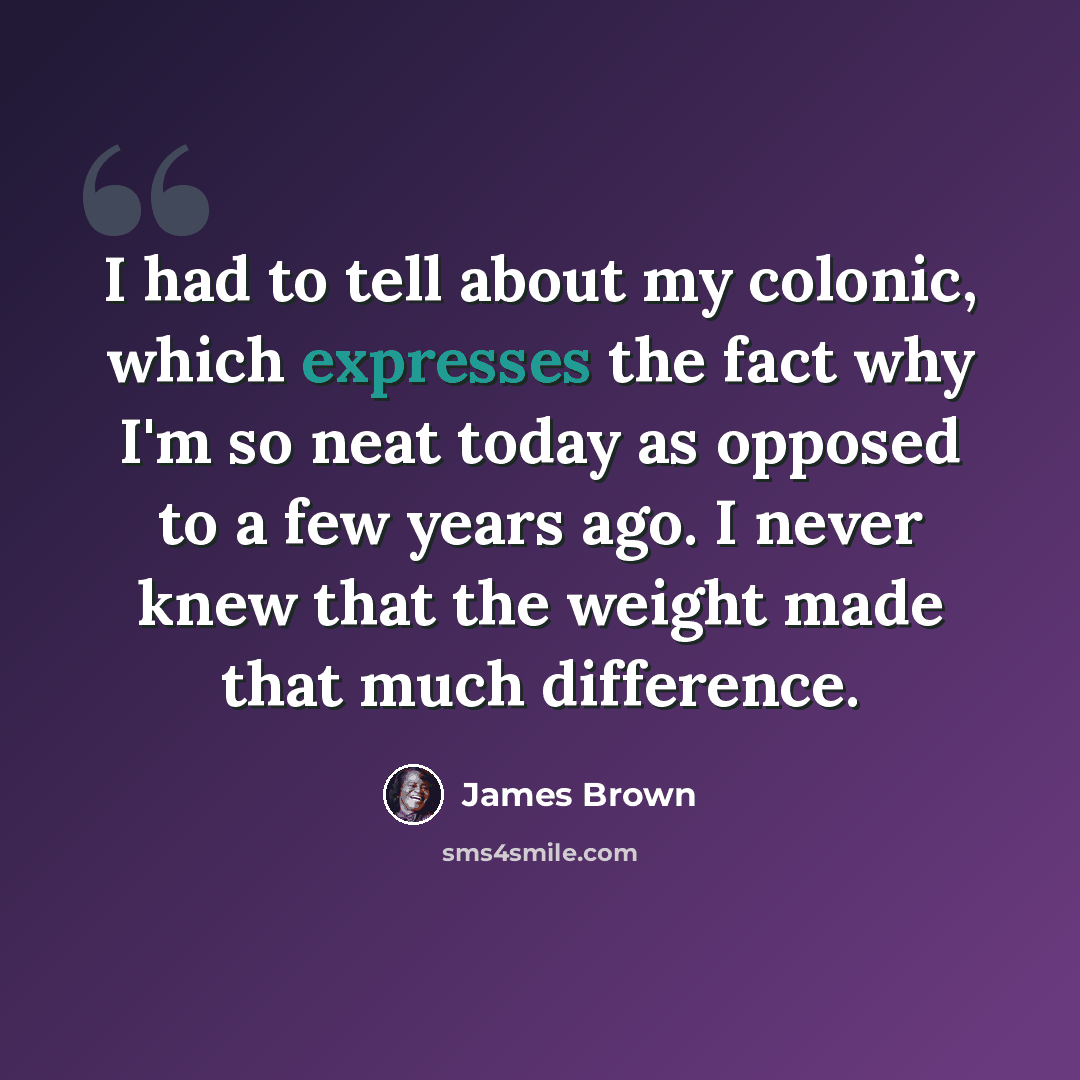 “I had to tell about my colonic, which expresses the fact why I'm so neat today as opposed to a few years ago. I never knew that the weight made that much difference.” quote by James Brown