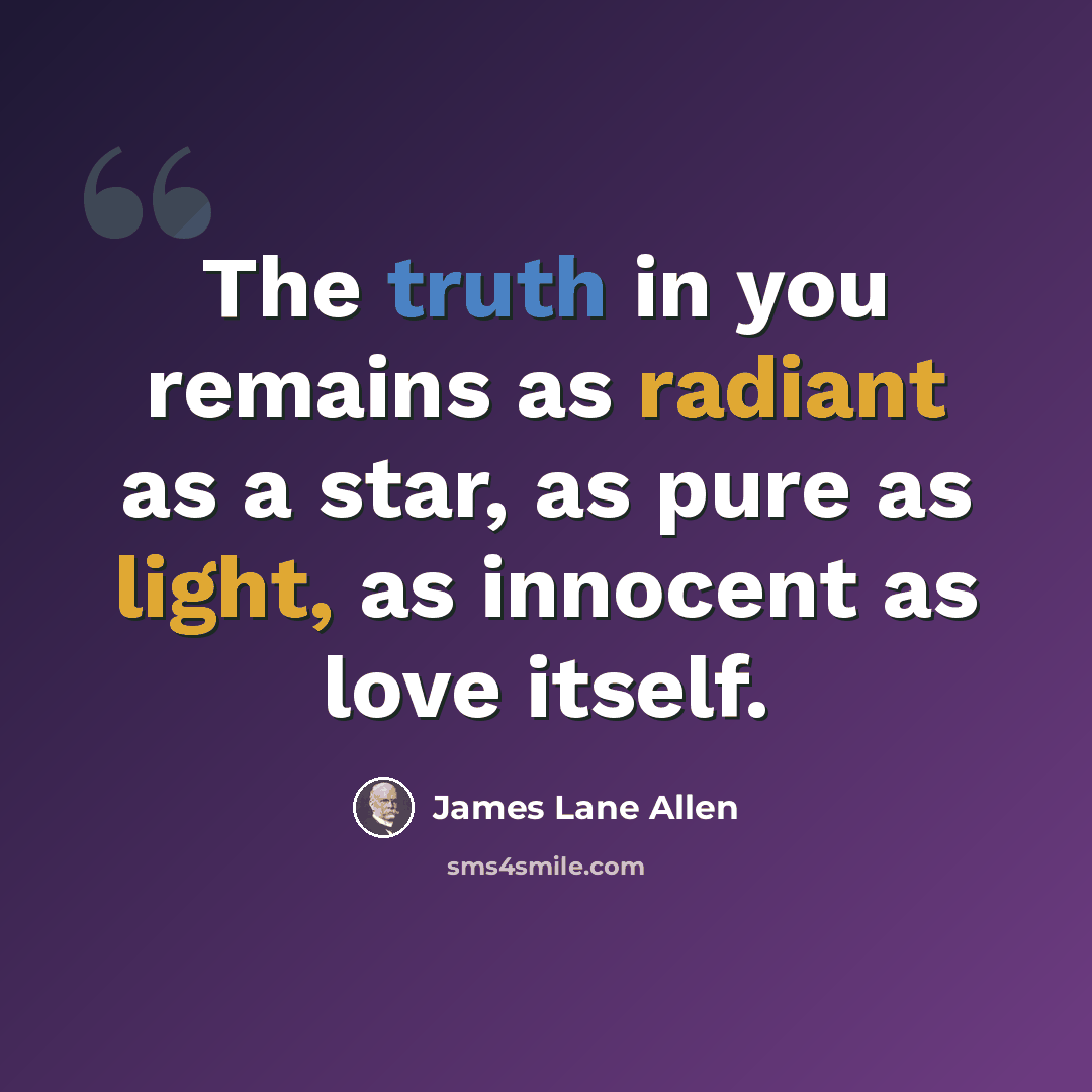 “The truth in you remains as radiant as a star, as pure as light, as innocent as love itself.” quote by James Lane Allen