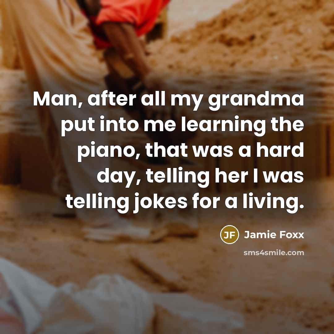 “Man, after all my grandma put into me learning the piano, that was a hard day, telling her I was telling jokes for a living.” quote by Jamie Foxx