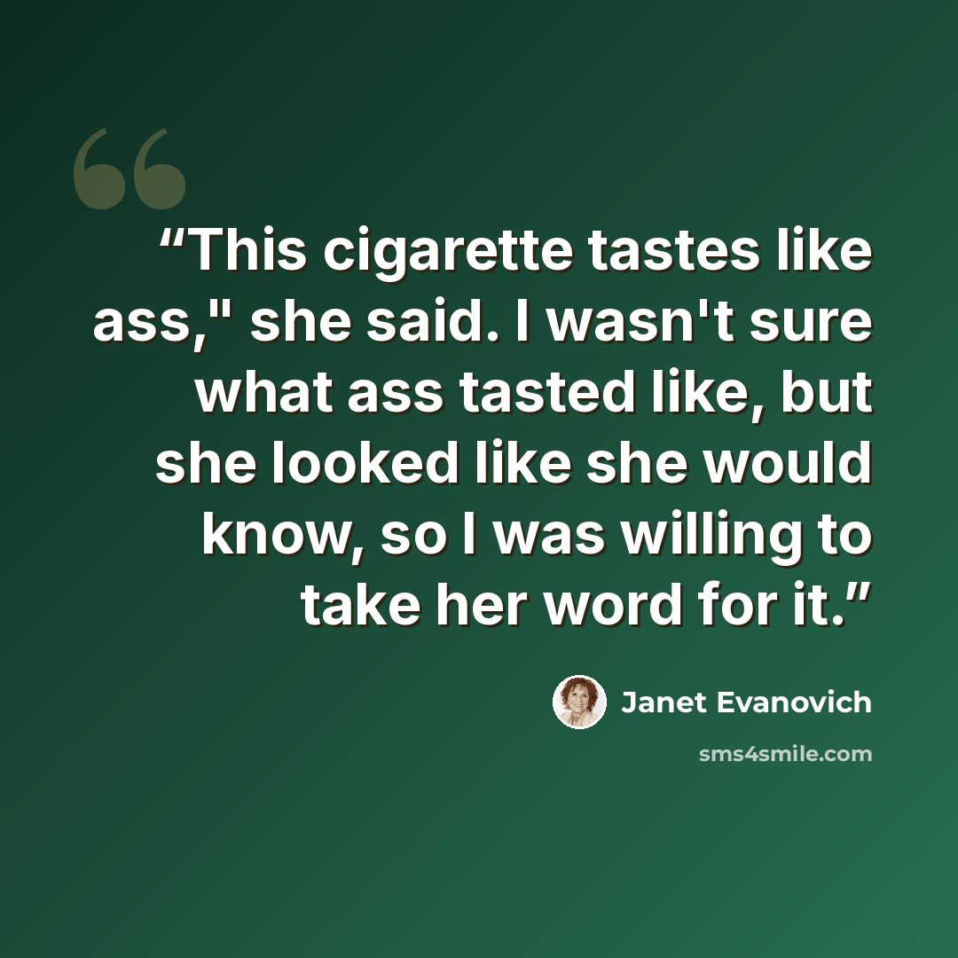 “This cigarette tastes like ass," she said. I wasn't sure what ass tasted like, but she looked like she would know, so I was willing to take her word for it.” quote by Janet Evanovich
