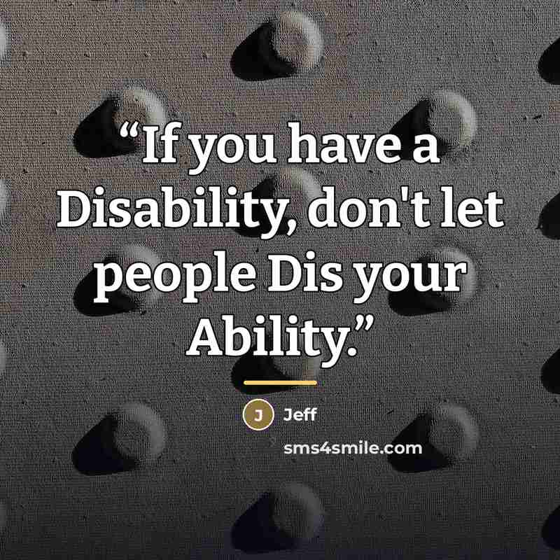 “If you have a Disability, don't let people Dis your Ability.” quote by Jeff